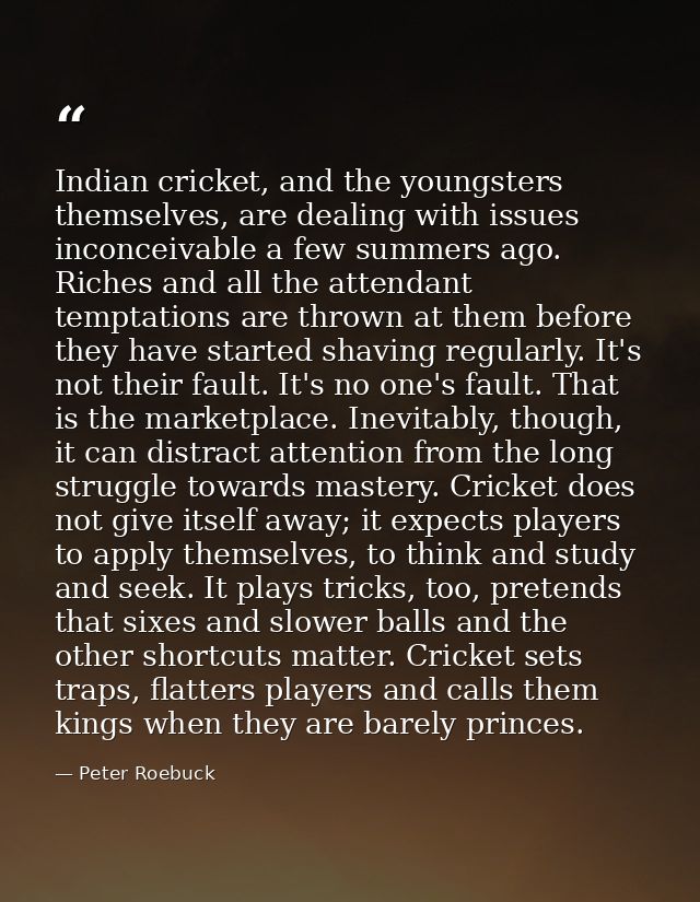 Indian cricket, and the youngsters themselves, are dealing with issues inconceivable a few summers ago. Riches and all t — Peter Roebuck