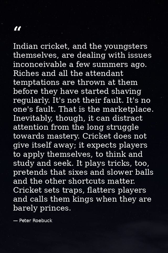 Indian cricket, and the youngsters themselves, are dealing with issues inconceivable a few summers ago. Riches and all t — Peter Roebuck