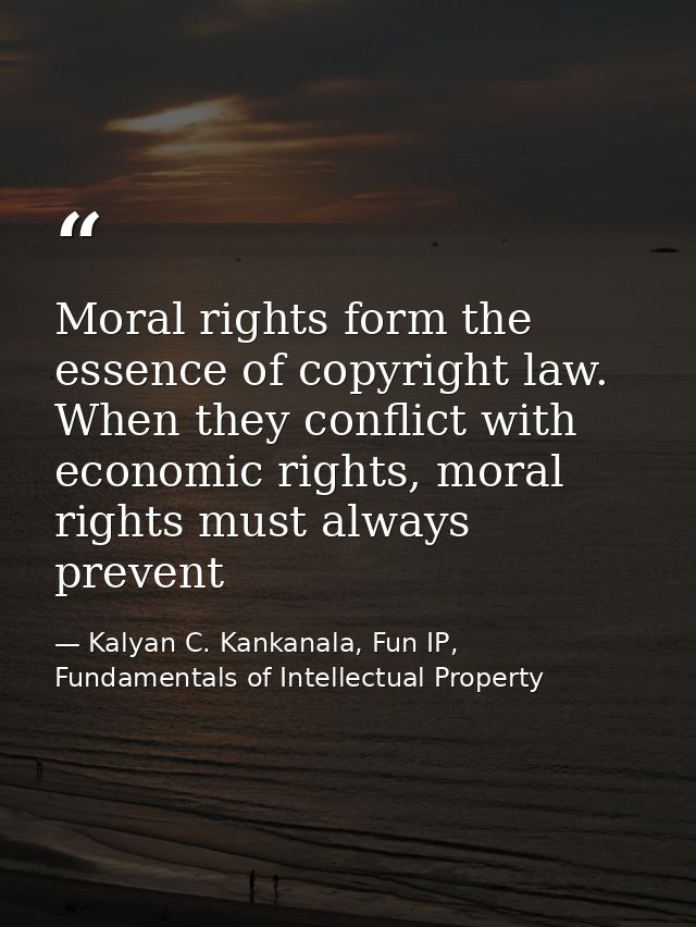 Moral rights form the essence of copyright law. When they conflict with economic rights, moral rights must always preven — Kalyan C. Kankanala, Fun IP, Fundamentals of Intellectual Property