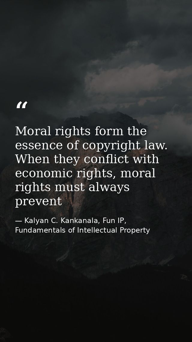 Moral rights form the essence of copyright law. When they conflict with economic rights, moral rights must always preven — Kalyan C. Kankanala, Fun IP, Fundamentals of Intellectual Property