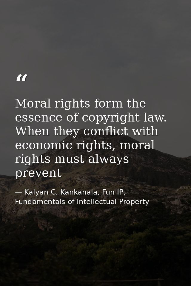 Moral rights form the essence of copyright law. When they conflict with economic rights, moral rights must always preven — Kalyan C. Kankanala, Fun IP, Fundamentals of Intellectual Property