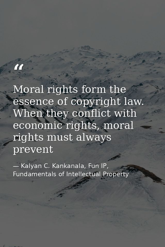 Moral rights form the essence of copyright law. When they conflict with economic rights, moral rights must always preven — Kalyan C. Kankanala, Fun IP, Fundamentals of Intellectual Property