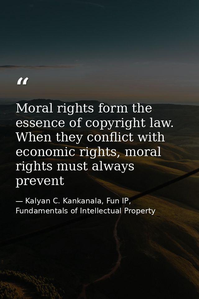 Moral rights form the essence of copyright law. When they conflict with economic rights, moral rights must always preven — Kalyan C. Kankanala, Fun IP, Fundamentals of Intellectual Property