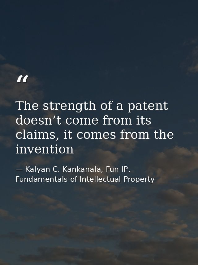 The strength of a patent doesn’t come from its claims, it comes from the invention — Kalyan C. Kankanala, Fun IP, Fundamentals of Intellectual Property