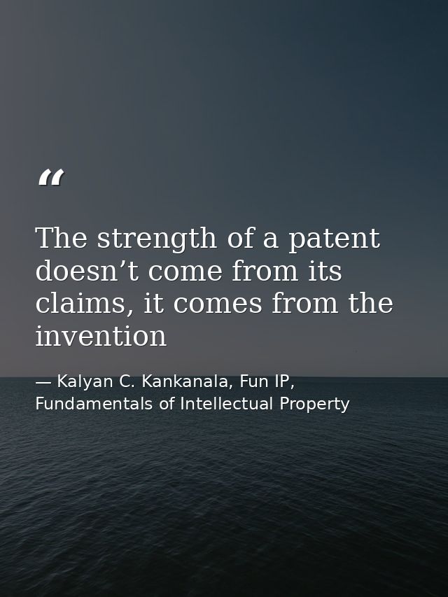 The strength of a patent doesn’t come from its claims, it comes from the invention — Kalyan C. Kankanala, Fun IP, Fundamentals of Intellectual Property