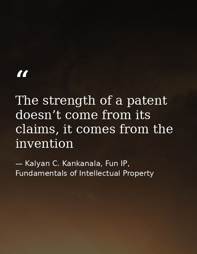 The strength of a patent doesn’t come from its claims, it comes from the invention — Kalyan C. Kankanala, Fun IP, Fundamentals of Intellectual Property