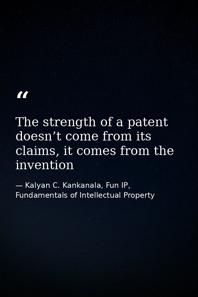 The strength of a patent doesn’t come from its claims, it comes from the invention — Kalyan C. Kankanala, Fun IP, Fundamentals of Intellectual Property