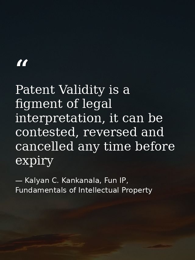 Patent Validity is a figment of legal interpretation, it can be contested, reversed and cancelled any time before expiry — Kalyan C. Kankanala, Fun IP, Fundamentals of Intellectual Property
