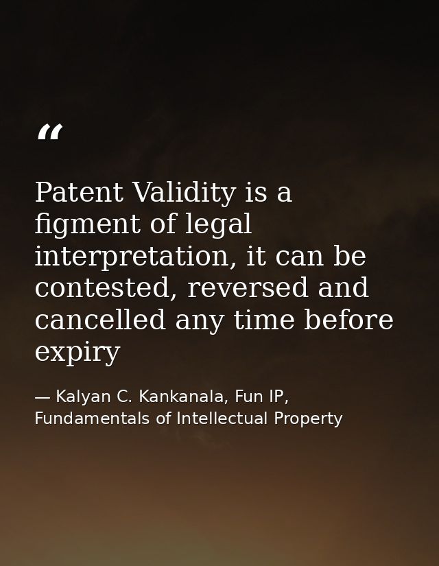 Patent Validity is a figment of legal interpretation, it can be contested, reversed and cancelled any time before expiry — Kalyan C. Kankanala, Fun IP, Fundamentals of Intellectual Property