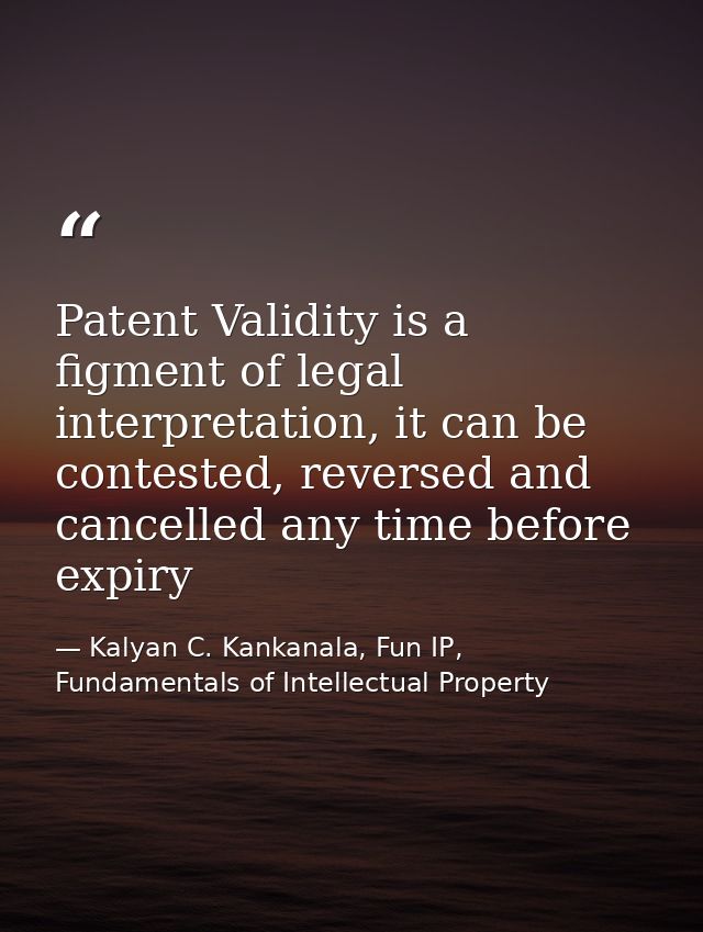 Patent Validity is a figment of legal interpretation, it can be contested, reversed and cancelled any time before expiry — Kalyan C. Kankanala, Fun IP, Fundamentals of Intellectual Property