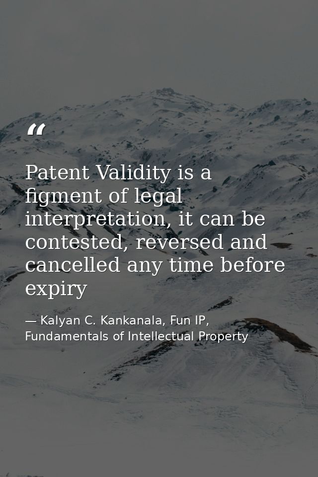 Patent Validity is a figment of legal interpretation, it can be contested, reversed and cancelled any time before expiry — Kalyan C. Kankanala, Fun IP, Fundamentals of Intellectual Property