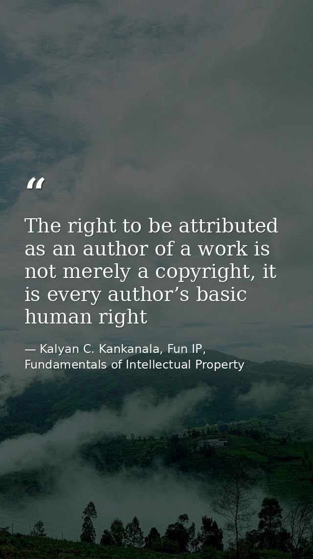 The right to be attributed as an author of a work is not merely a copyright, it is every author’s basic human right — Kalyan C. Kankanala, Fun IP, Fundamentals of Intellectual Property