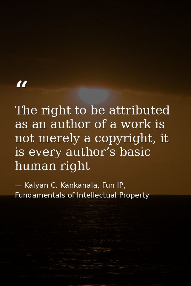 The right to be attributed as an author of a work is not merely a copyright, it is every author’s basic human right — Kalyan C. Kankanala, Fun IP, Fundamentals of Intellectual Property