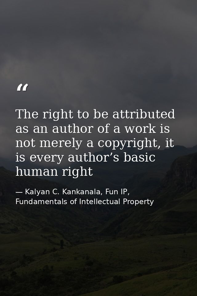 The right to be attributed as an author of a work is not merely a copyright, it is every author’s basic human right — Kalyan C. Kankanala, Fun IP, Fundamentals of Intellectual Property