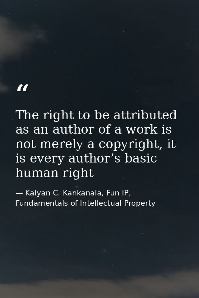 The right to be attributed as an author of a work is not merely a copyright, it is every author’s basic human right — Kalyan C. Kankanala, Fun IP, Fundamentals of Intellectual Property