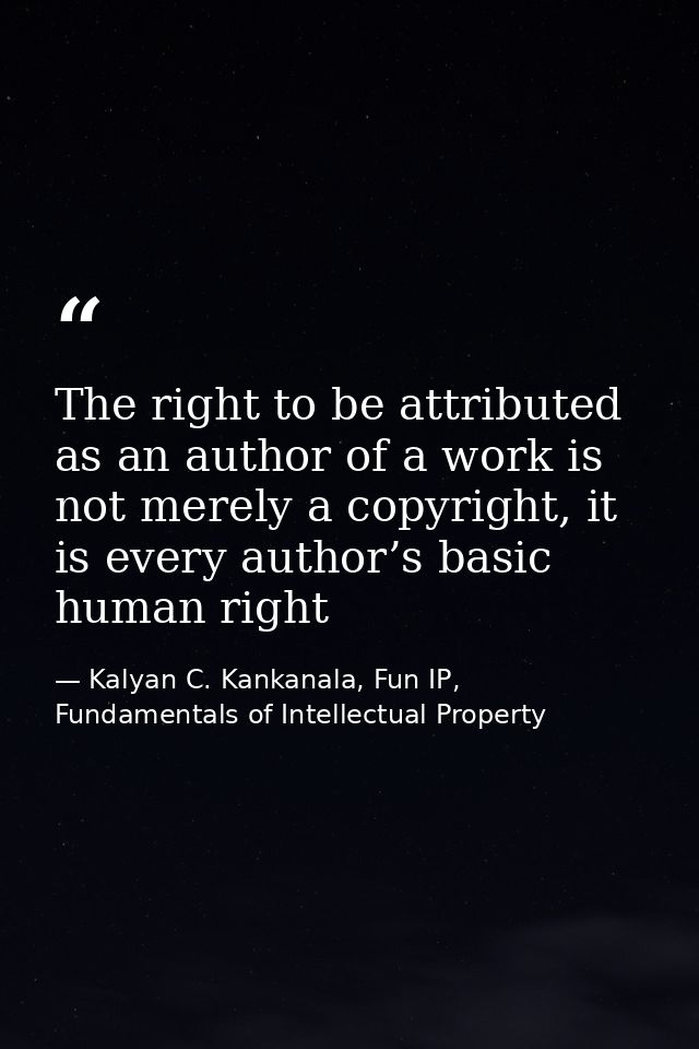 The right to be attributed as an author of a work is not merely a copyright, it is every author’s basic human right — Kalyan C. Kankanala, Fun IP, Fundamentals of Intellectual Property