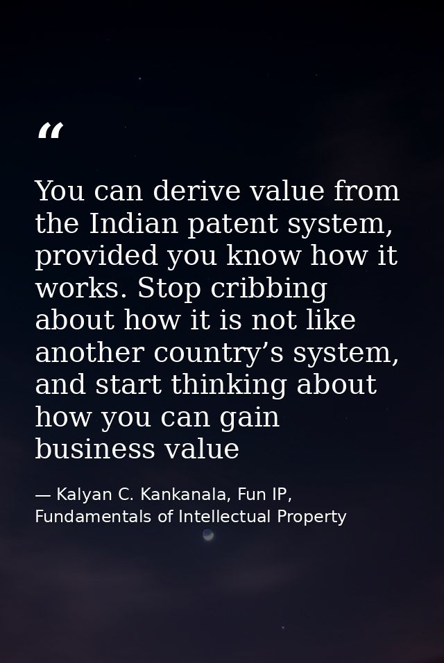 You can derive value from the Indian patent system, provided you know how it works. Stop cribbing about how it is not li — Kalyan C. Kankanala, Fun IP, Fundamentals of Intellectual Property