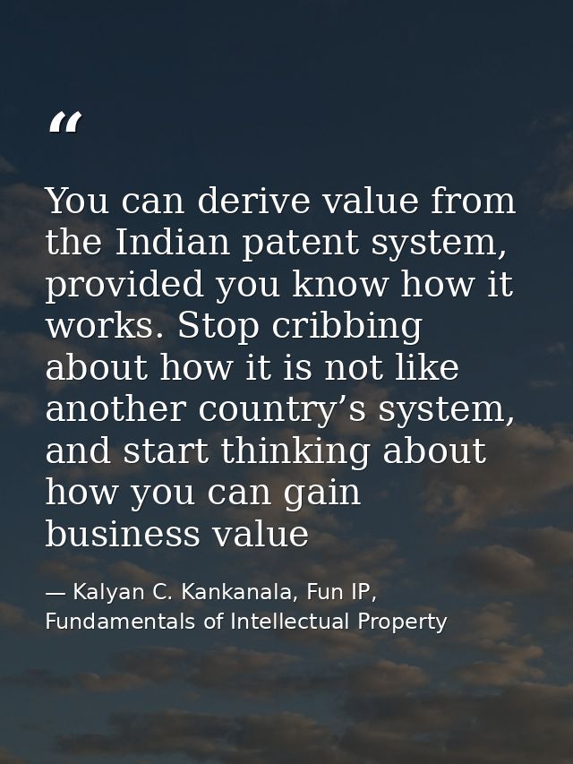 You can derive value from the Indian patent system, provided you know how it works. Stop cribbing about how it is not li — Kalyan C. Kankanala, Fun IP, Fundamentals of Intellectual Property