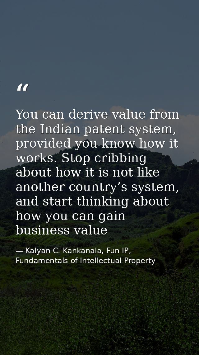 You can derive value from the Indian patent system, provided you know how it works. Stop cribbing about how it is not li — Kalyan C. Kankanala, Fun IP, Fundamentals of Intellectual Property
