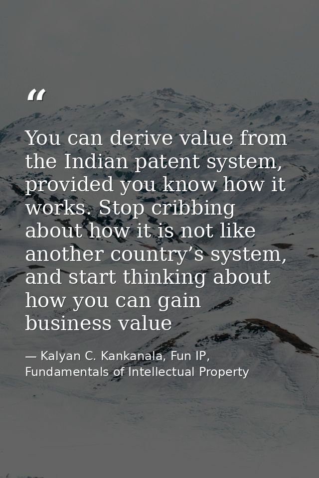 You can derive value from the Indian patent system, provided you know how it works. Stop cribbing about how it is not li — Kalyan C. Kankanala, Fun IP, Fundamentals of Intellectual Property