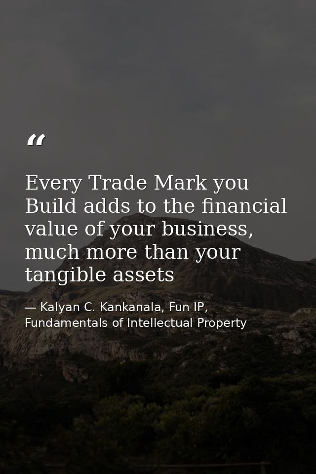 Every Trade Mark you Build adds to the financial value of your business, much more than your tangible assets — Kalyan C. Kankanala, Fun IP, Fundamentals of Intellectual Property