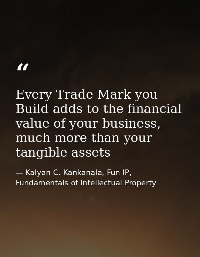 Every Trade Mark you Build adds to the financial value of your business, much more than your tangible assets — Kalyan C. Kankanala, Fun IP, Fundamentals of Intellectual Property