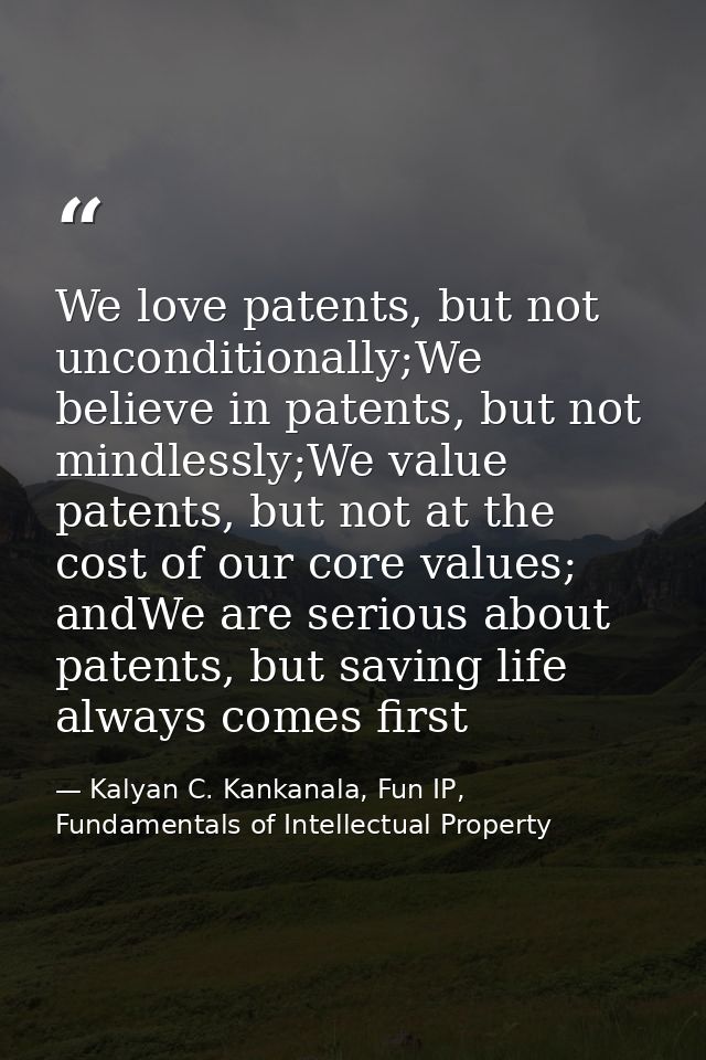 We love patents, but not unconditionally;We believe in patents, but not mindlessly;We value patents, but not at the cost — Kalyan C. Kankanala, Fun IP, Fundamentals of Intellectual Property