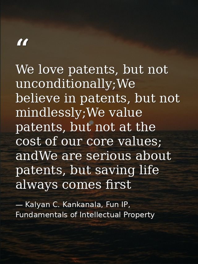 We love patents, but not unconditionally;We believe in patents, but not mindlessly;We value patents, but not at the cost — Kalyan C. Kankanala, Fun IP, Fundamentals of Intellectual Property