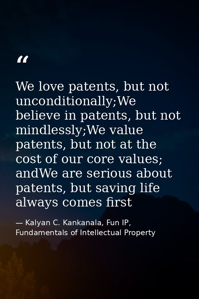 We love patents, but not unconditionally;We believe in patents, but not mindlessly;We value patents, but not at the cost — Kalyan C. Kankanala, Fun IP, Fundamentals of Intellectual Property