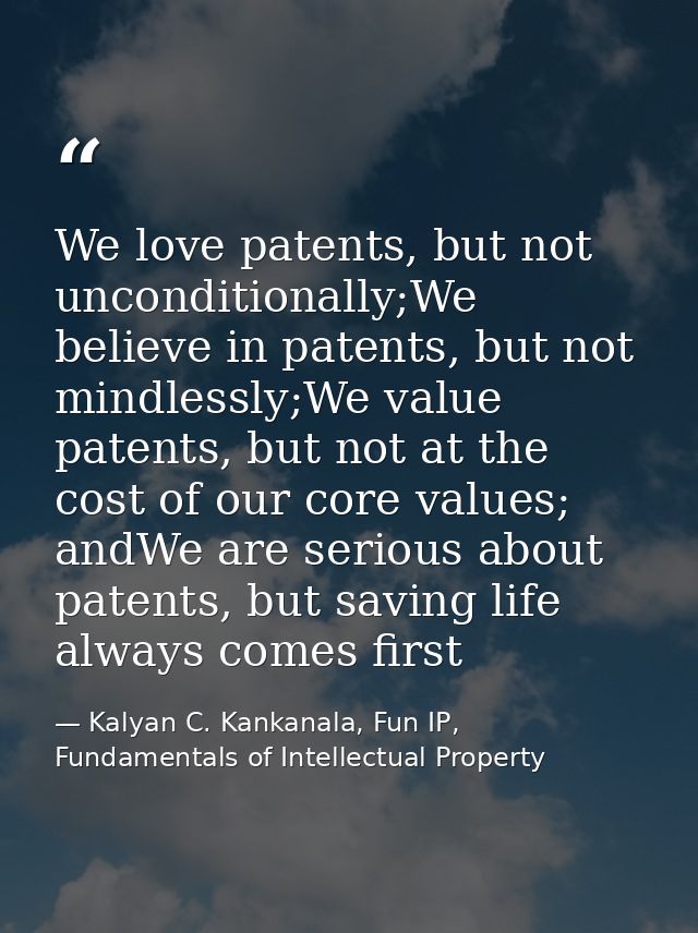 We love patents, but not unconditionally;We believe in patents, but not mindlessly;We value patents, but not at the cost — Kalyan C. Kankanala, Fun IP, Fundamentals of Intellectual Property