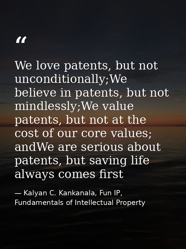 We love patents, but not unconditionally;We believe in patents, but not mindlessly;We value patents, but not at the cost — Kalyan C. Kankanala, Fun IP, Fundamentals of Intellectual Property