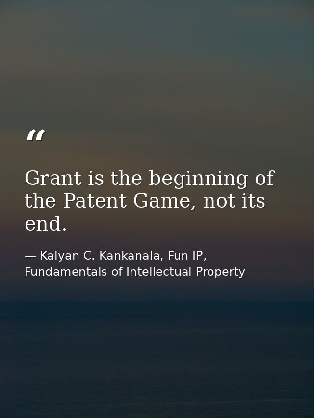 Grant is the beginning of the Patent Game, not its end. — Kalyan C. Kankanala, Fun IP, Fundamentals of Intellectual Property