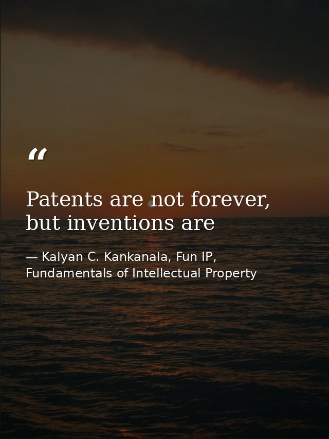 Patents are not forever, but inventions are — Kalyan C. Kankanala, Fun IP, Fundamentals of Intellectual Property