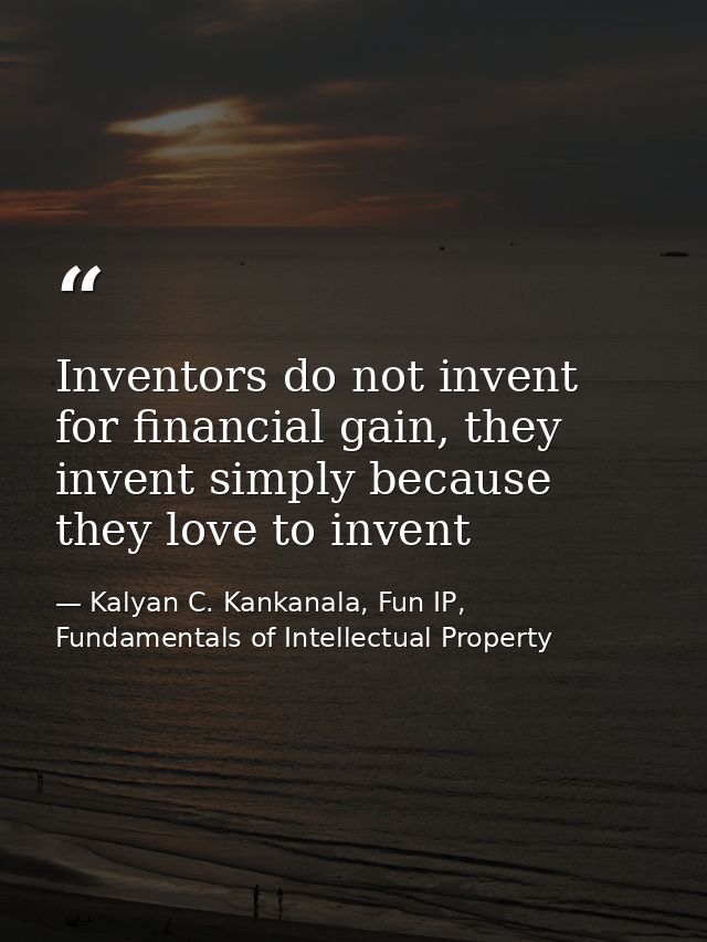 Inventors do not invent for financial gain, they invent simply because they love to invent — Kalyan C. Kankanala, Fun IP, Fundamentals of Intellectual Property