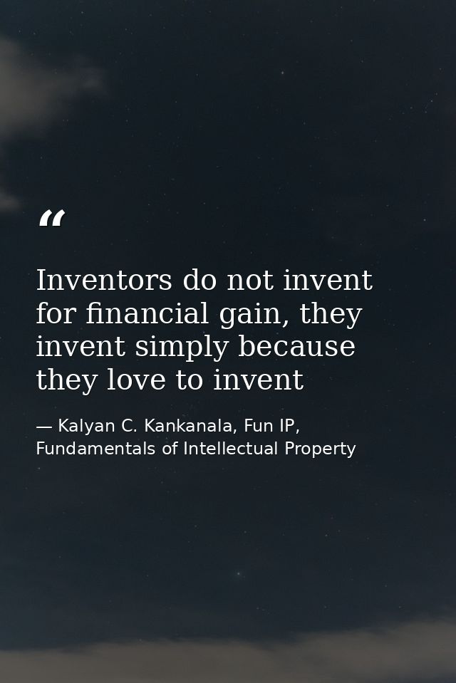 Inventors do not invent for financial gain, they invent simply because they love to invent — Kalyan C. Kankanala, Fun IP, Fundamentals of Intellectual Property