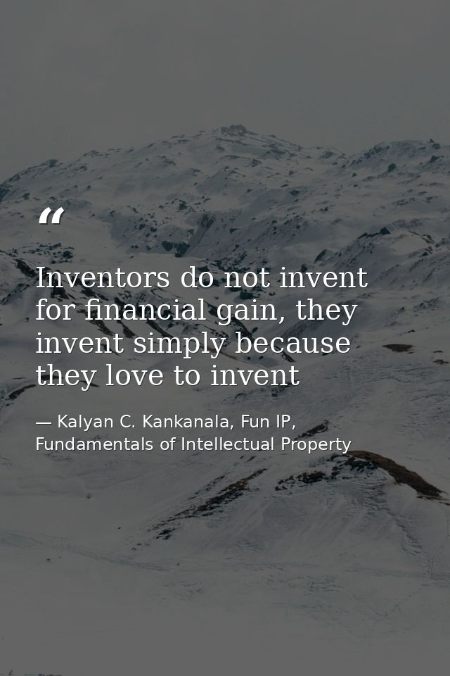 Inventors do not invent for financial gain, they invent simply because they love to invent — Kalyan C. Kankanala, Fun IP, Fundamentals of Intellectual Property