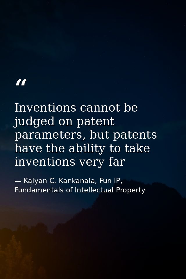 Inventions cannot be judged on patent parameters, but patents have the ability to take inventions very far — Kalyan C. Kankanala, Fun IP, Fundamentals of Intellectual Property