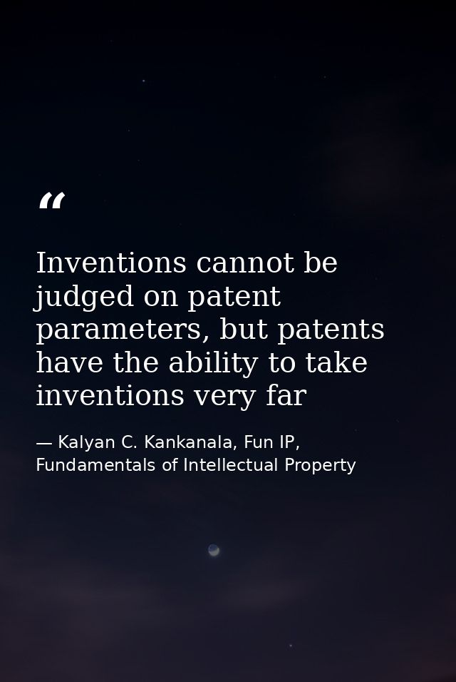 Inventions cannot be judged on patent parameters, but patents have the ability to take inventions very far — Kalyan C. Kankanala, Fun IP, Fundamentals of Intellectual Property