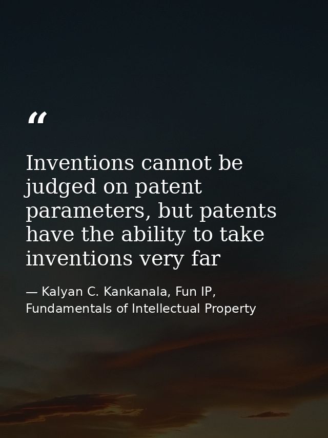 Inventions cannot be judged on patent parameters, but patents have the ability to take inventions very far — Kalyan C. Kankanala, Fun IP, Fundamentals of Intellectual Property