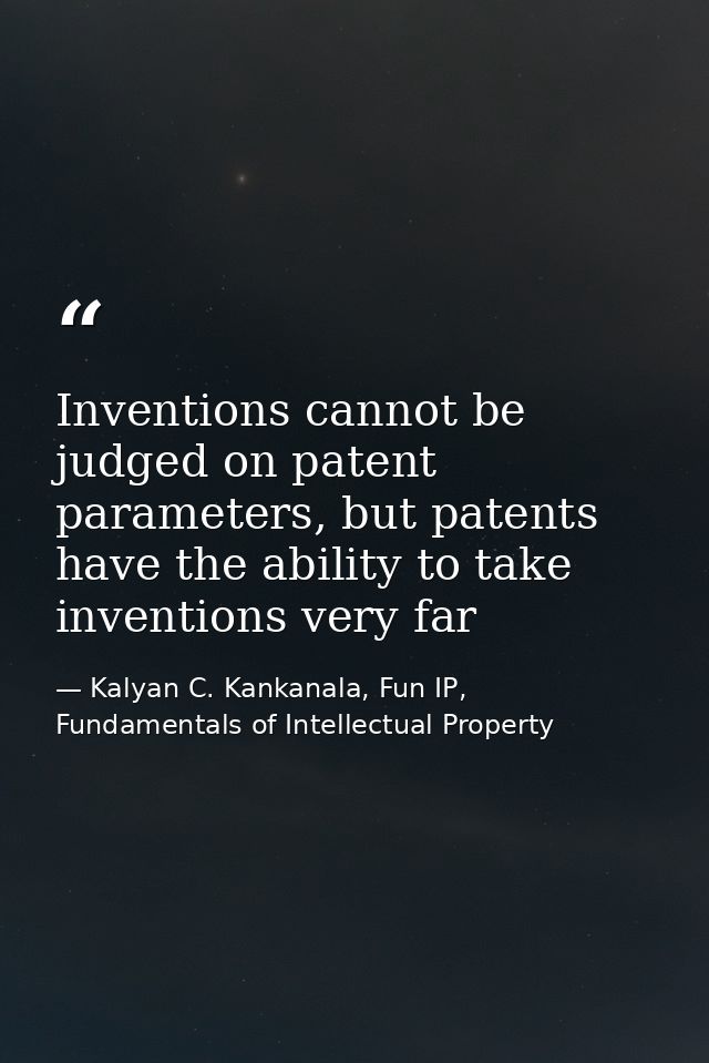 Inventions cannot be judged on patent parameters, but patents have the ability to take inventions very far — Kalyan C. Kankanala, Fun IP, Fundamentals of Intellectual Property