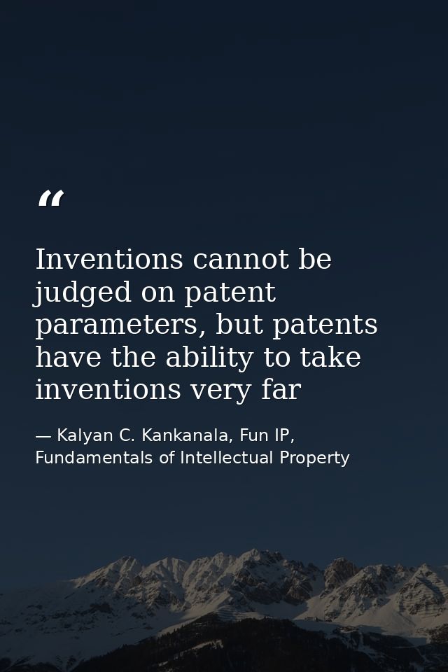 Inventions cannot be judged on patent parameters, but patents have the ability to take inventions very far — Kalyan C. Kankanala, Fun IP, Fundamentals of Intellectual Property