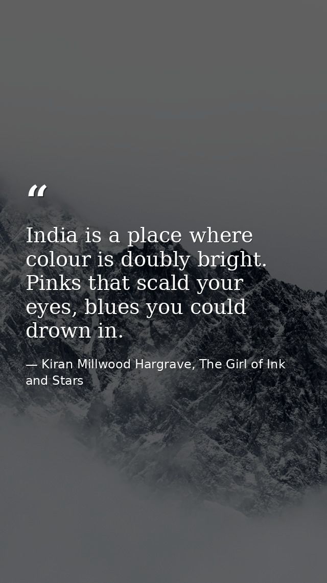 India is a place where colour is doubly bright. Pinks that scald your eyes, blues you could drown in. — Kiran Millwood Hargrave, The Girl of Ink and Stars