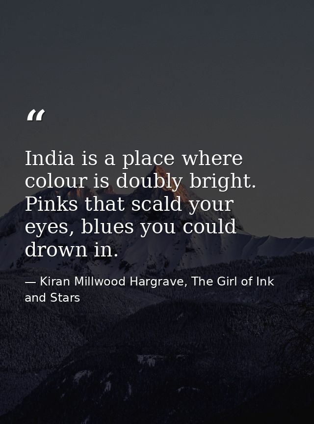 India is a place where colour is doubly bright. Pinks that scald your eyes, blues you could drown in. — Kiran Millwood Hargrave, The Girl of Ink and Stars