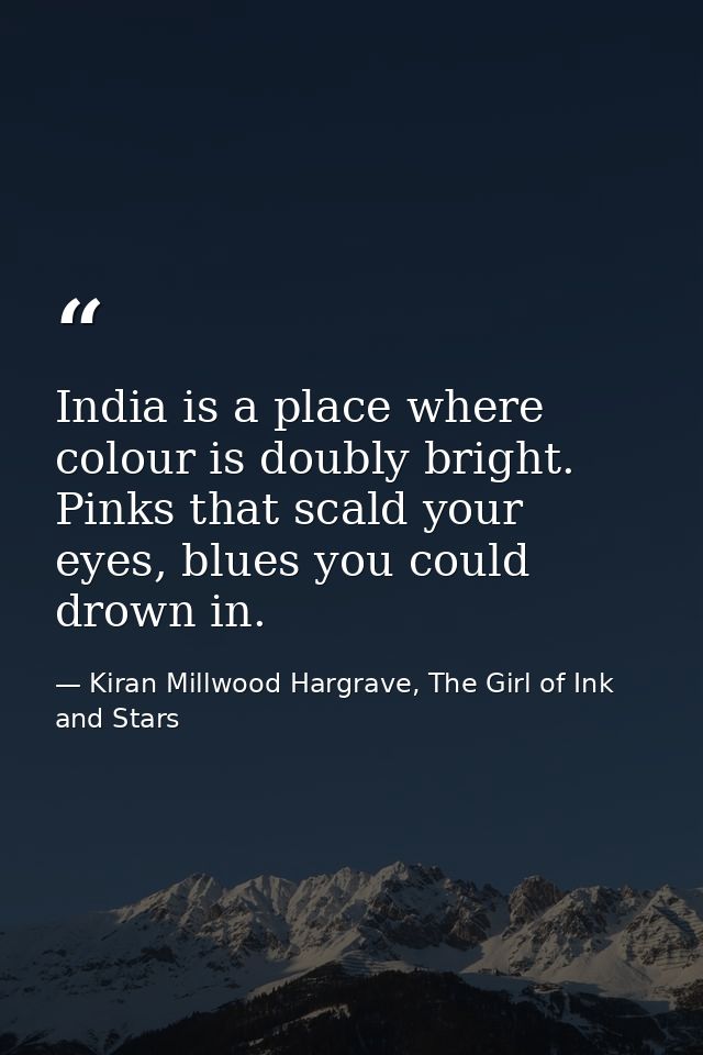 India is a place where colour is doubly bright. Pinks that scald your eyes, blues you could drown in. — Kiran Millwood Hargrave, The Girl of Ink and Stars