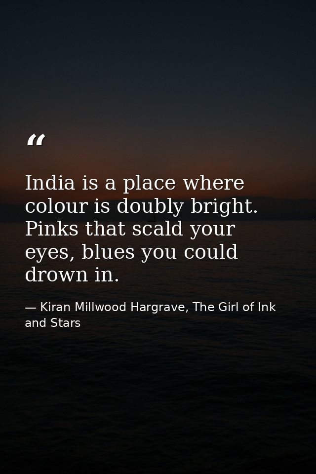 India is a place where colour is doubly bright. Pinks that scald your eyes, blues you could drown in. — Kiran Millwood Hargrave, The Girl of Ink and Stars