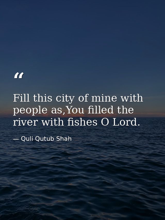 Fill this city of mine with people as,You filled the river with fishes O Lord. — Quli Qutub Shah
