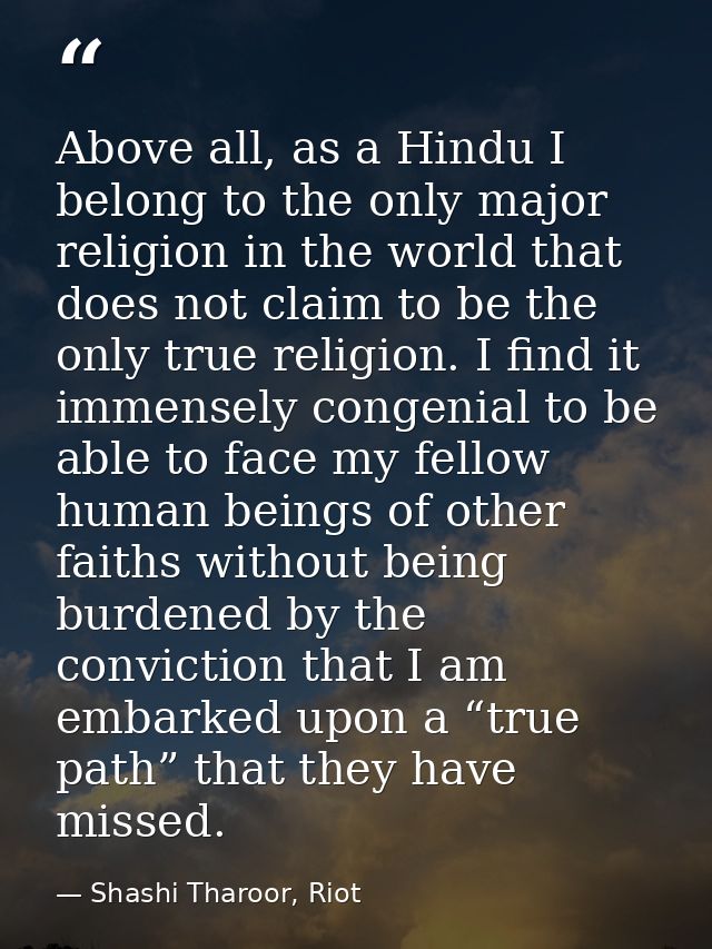 Above all, as a Hindu I belong to the only major religion in the world that does not claim to be the only true religion. — Shashi Tharoor, Riot