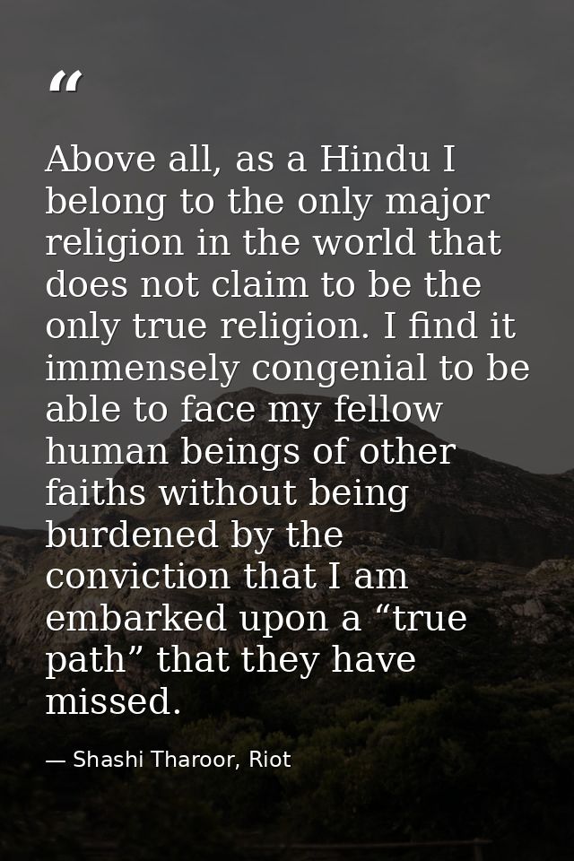 Above all, as a Hindu I belong to the only major religion in the world that does not claim to be the only true religion. — Shashi Tharoor, Riot