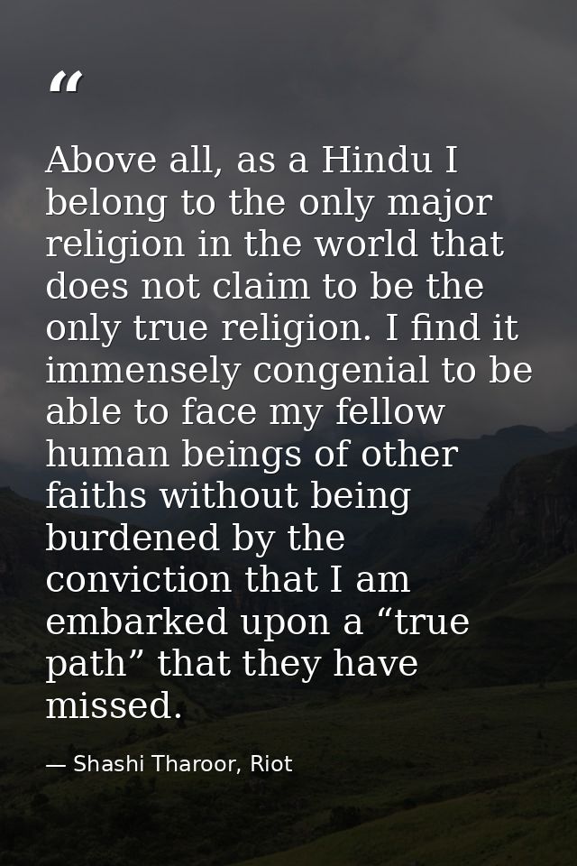 Above all, as a Hindu I belong to the only major religion in the world that does not claim to be the only true religion. — Shashi Tharoor, Riot