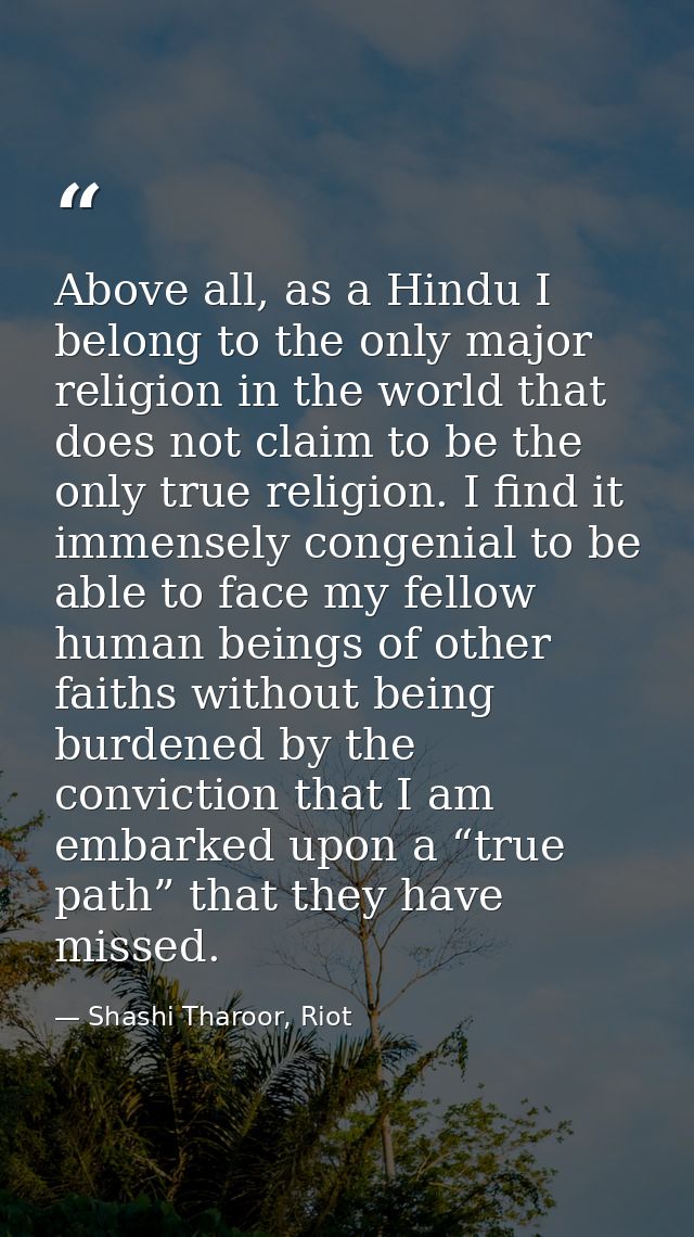 Above all, as a Hindu I belong to the only major religion in the world that does not claim to be the only true religion. — Shashi Tharoor, Riot